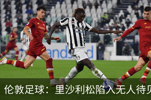 伦敦足球：里沙利松陷入无人待见的处境，只剩巴甲一条路可走