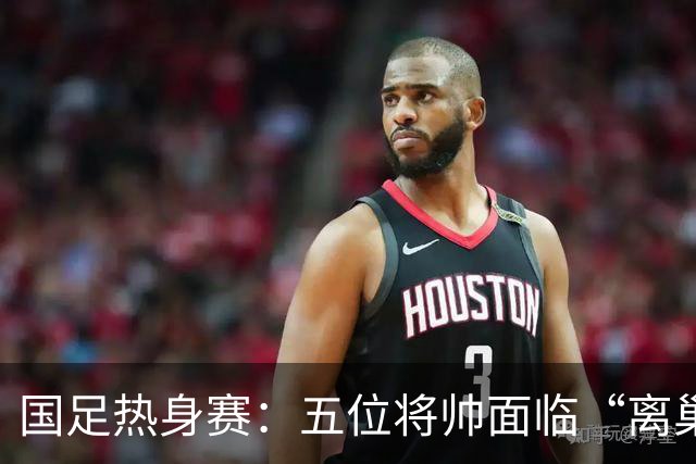 国足热身赛：五位将帅面临“离巢时刻”，陶强龙竟成焦点