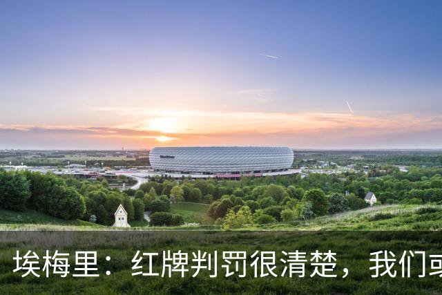埃梅里：红牌判罚很清楚，我们或许需要时间