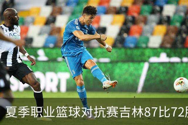夏季职业篮球对抗赛吉林87比72胜同曦 姜伟泽27分李玮颢20分