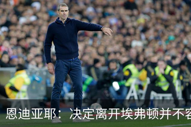 恩迪亚耶：决定离开埃弗顿并不容易 马雷斯卡是顶级主帅