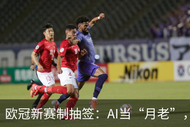 欧冠新赛制抽签：AI当“月老”，豪门“相亲”大会，几家欢喜几家愁