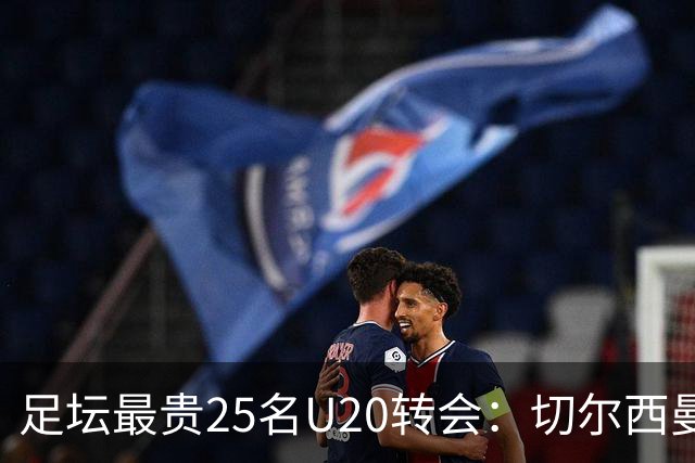 足坛最贵25名U20转会：切尔西曼城曼联狂砸钱，你能猜中几个？